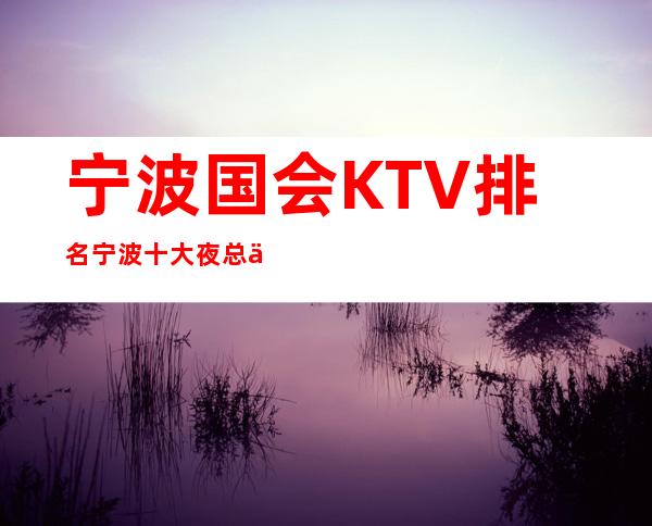 宁波国会KTV排名宁波十大夜总会前三名