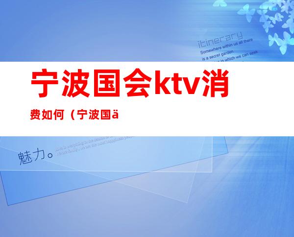 宁波国会ktv消费如何(宁波国会消费怎么样)