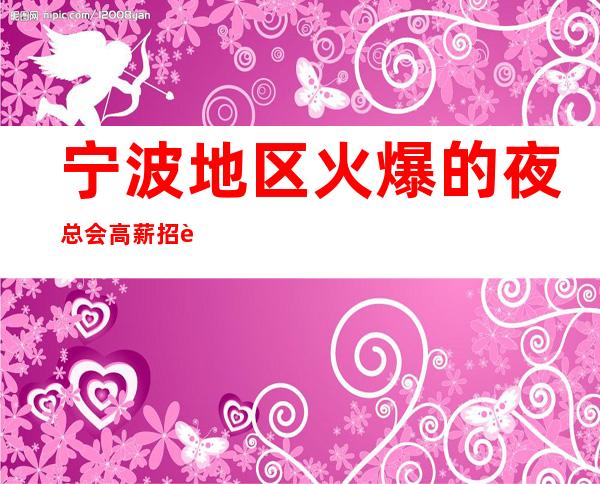 宁波地区火爆的夜总会高薪招聘 诚信合作,我们是你最坚强的后盾