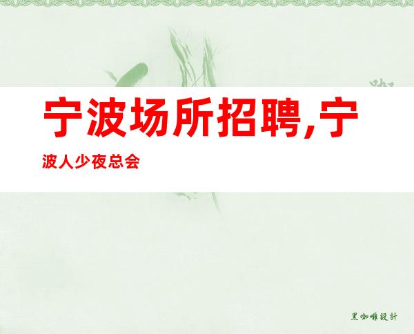 宁波场所招聘,宁波人少夜总会生意火高薪直聘华丽场所等着你