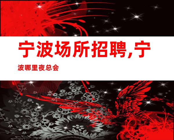 宁波场所招聘,宁波哪里夜总会招聘员工,自由自在不穿工服