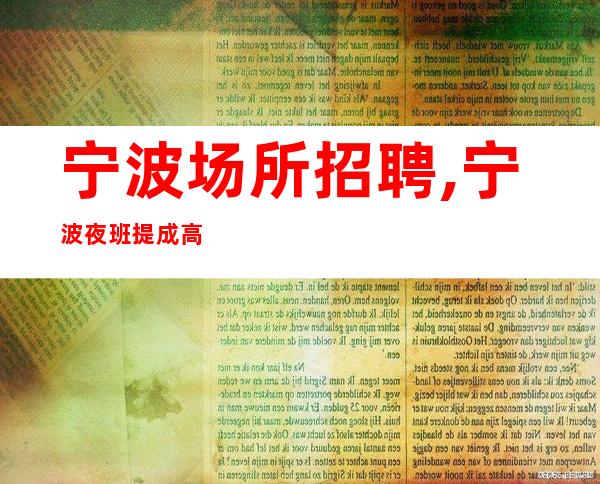 宁波场所招聘,宁波夜班提成高好上班接机订票佳优秀