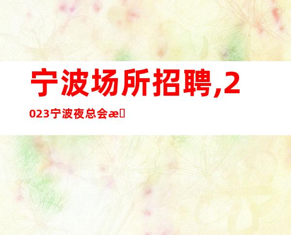宁波场所招聘,2023宁波夜总会招聘员工乐乐陶陶