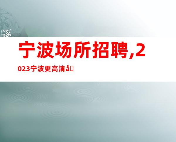 宁波场所招聘,2023宁波更高清吧招聘仁者见仁