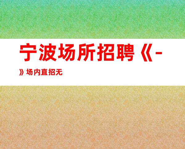 宁波场所招聘《-》场内直招无套路