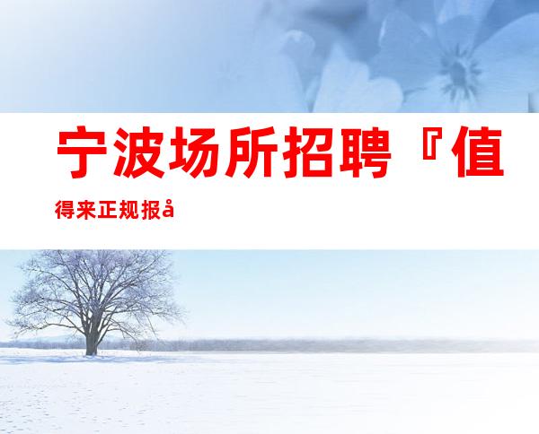 宁波场所招聘『值得来正规报心诚聘』