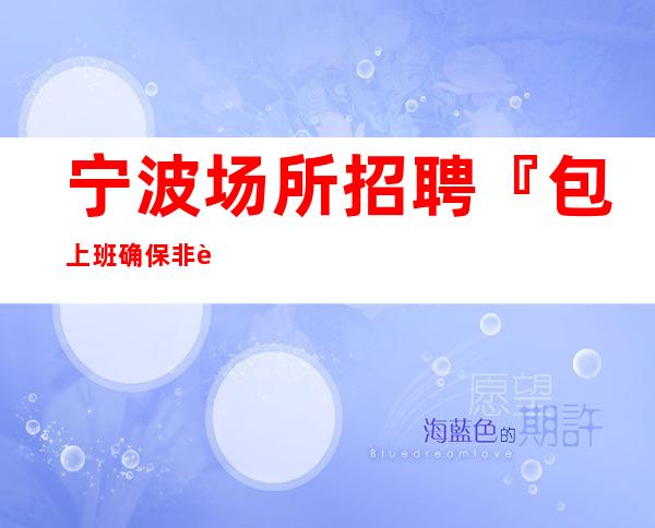 宁波场所招聘『包上班确保非诚勿扰』