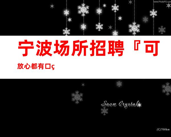 宁波场所招聘『可放心都有口碑不错』