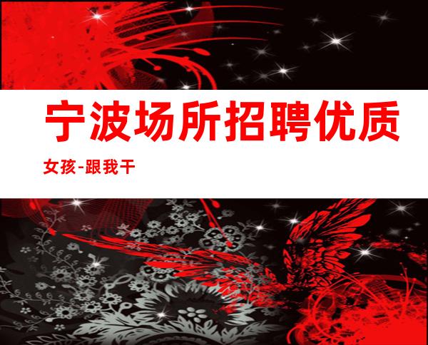 宁波场所招聘优质女孩-跟我干有赚