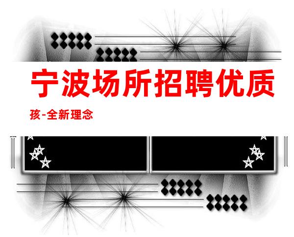 宁波场所招聘优质孩-全新理念温暖可靠