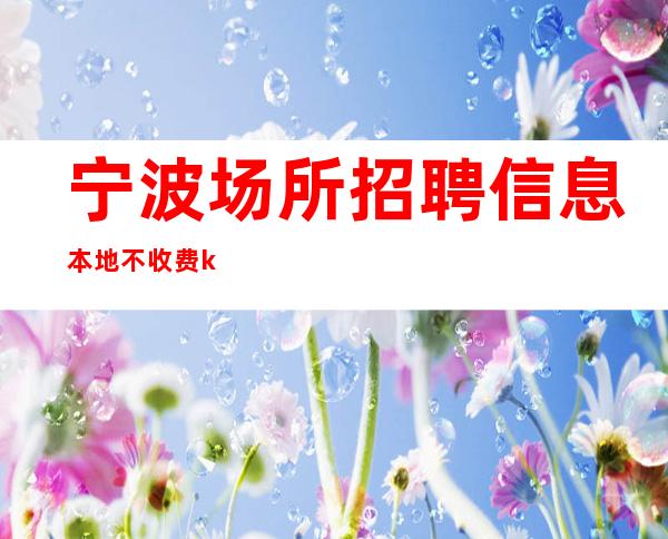 宁波场所招聘信息 本地不收费ktv每天人员需求量大