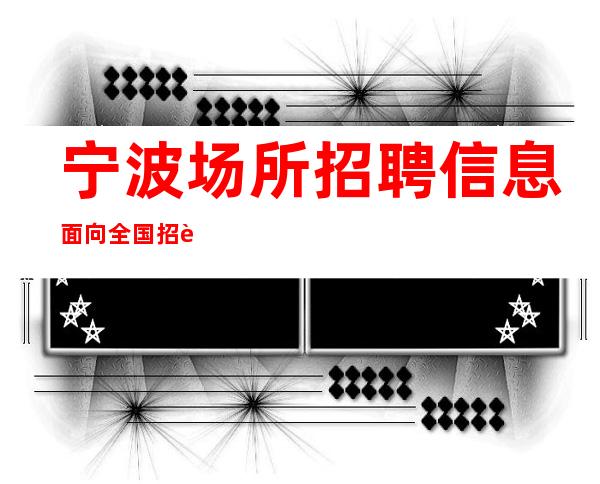 宁波场所招聘信息面向全国招聘高薪漂亮一族