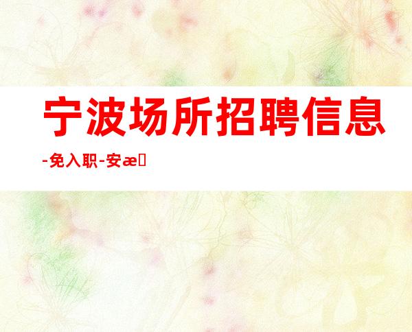 宁波场所招聘信息-免入职 -安排住宿,看环境决定去留。