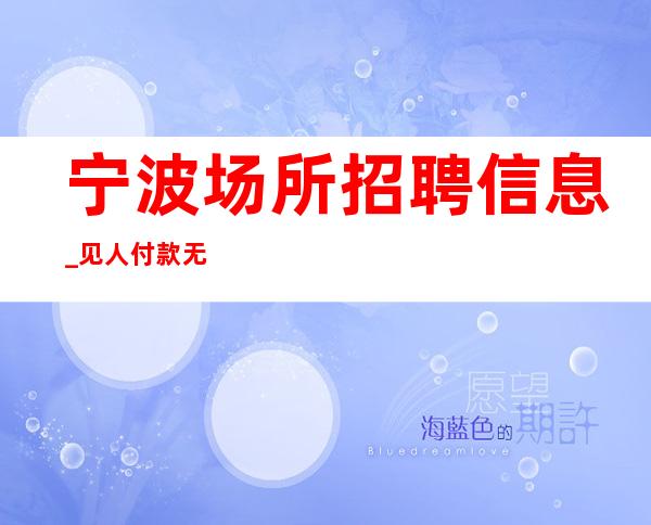 宁波场所招聘信息 _ 见人付款无任何押金费用-10-20