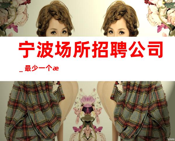 宁波场所招聘公司_最少一个房