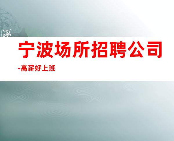 宁波场所招聘公司-高薪好上班的KTV招聘