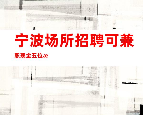 宁波场所招聘 可兼职 现金五位数
