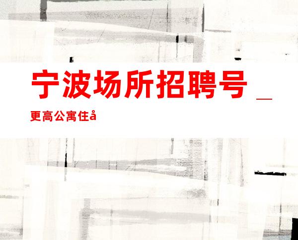 宁波场所招聘号_更高公寓住宿