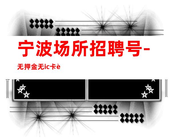宁波场所招聘号-无押金无ic卡薪资起步