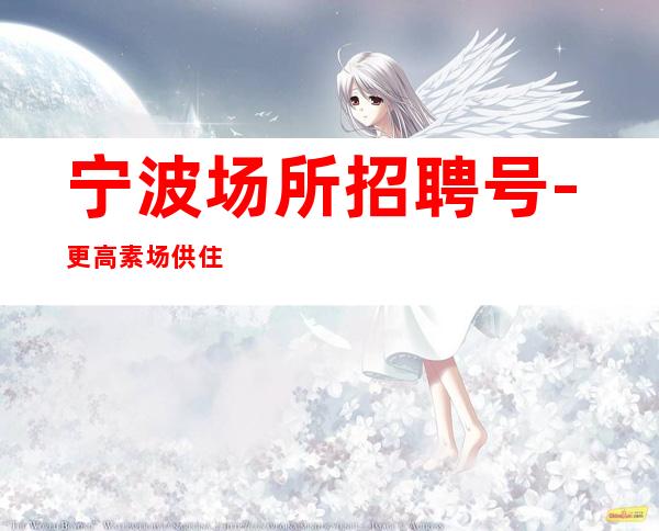 宁波场所招聘号-更高素场供住包上班