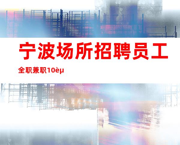宁波场所招聘员工全职兼职10起,好上班