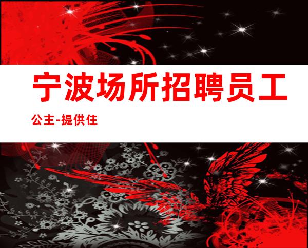 宁波场所招聘员工公主-提供住宿每天轻松上班