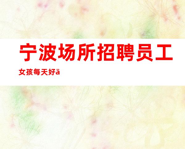 宁波场所招聘员工女孩每天好上班10起