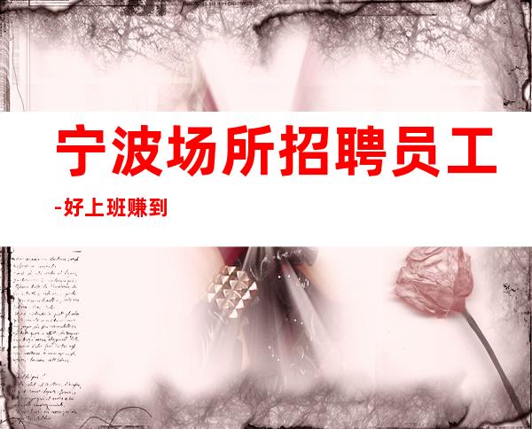 宁波场所招聘员工-好上班赚到才能生活更好