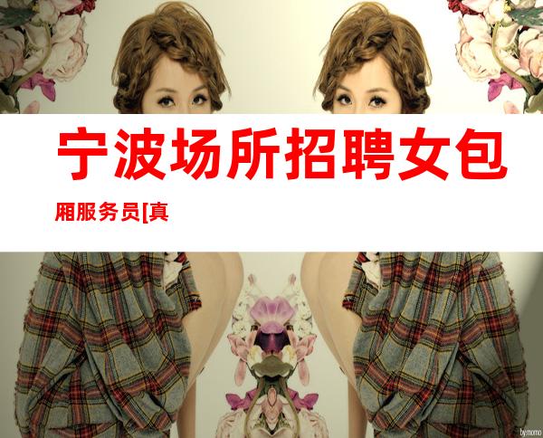 宁波场所招聘女包厢服务员[真实可靠规矩少赚的多]