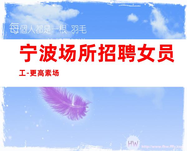 宁波场所招聘女员工-更高素场-20场机遇不要错过
