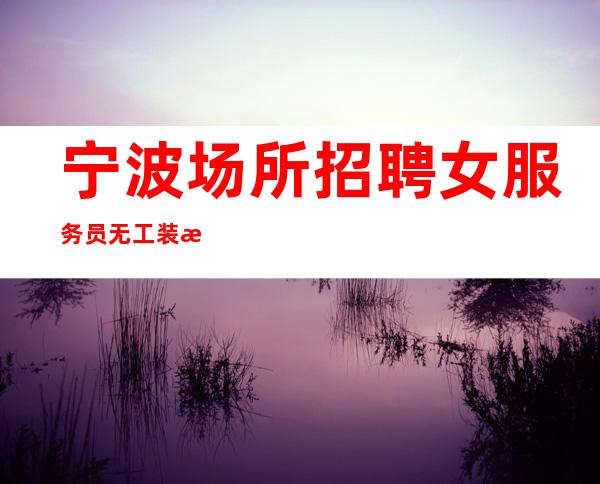 宁波场所招聘女服务员无工装无押金,9-15场