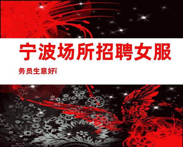 宁波场所招聘女服务员生意好,公司直招