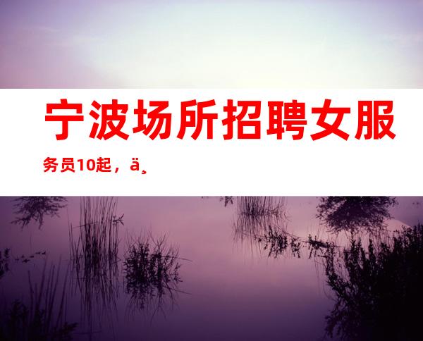 宁波场所招聘女服务员10起，上班轻松无压力