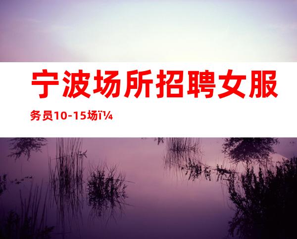 宁波场所招聘女服务员10-15场,改变命运改变自己