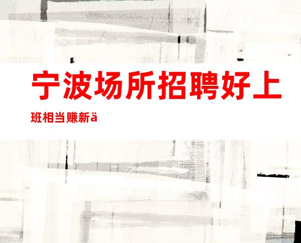 宁波场所招聘好上班相当赚新人