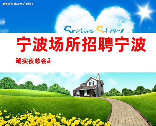宁波场所招聘 宁波确实夜总会不交费实力经理