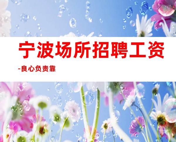 宁波场所招聘工资-良心负责靠谱带