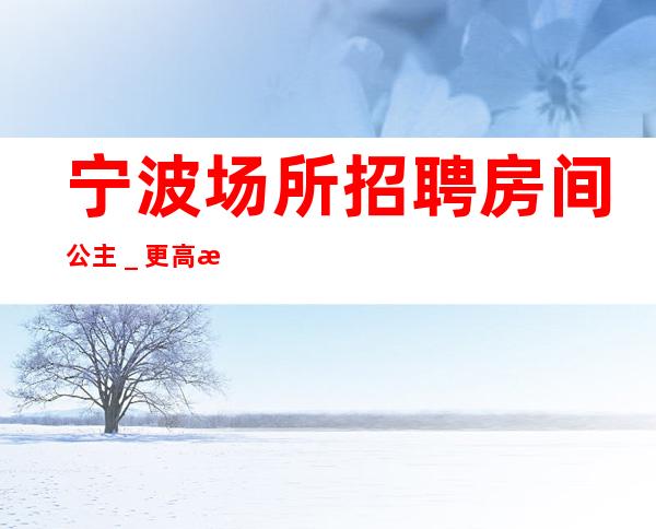 宁波场所招聘房间公主_更高更高场