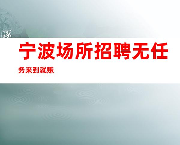宁波场所招聘 无任务 来到就赚