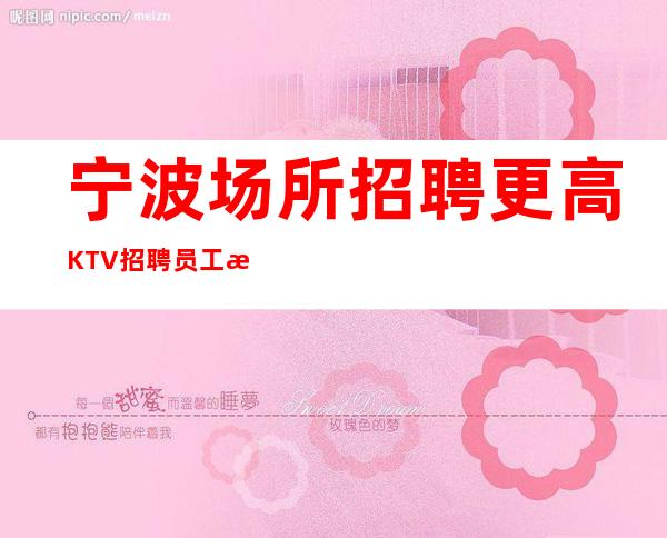 宁波场所招聘 更高KTV招聘员工 新人优先照顾上班