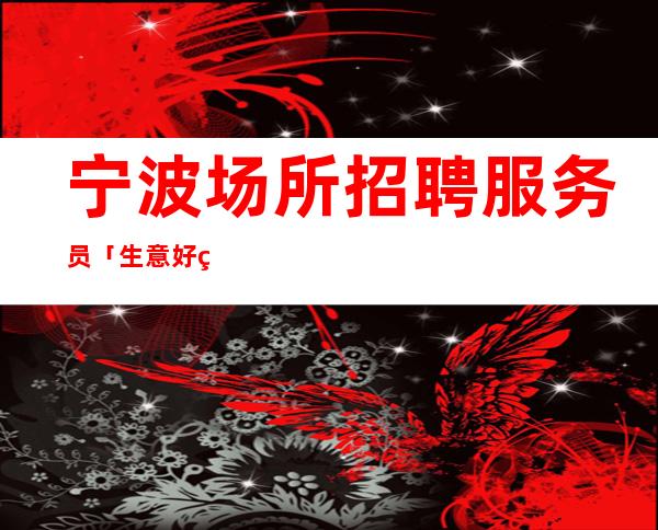 宁波场所招聘服务员「生意好的KTV招人」长期招聘