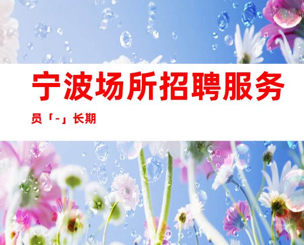 宁波场所招聘服务员「-」长期招聘