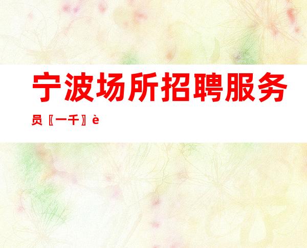 宁波场所招聘服务员〖一千〗贵在行动