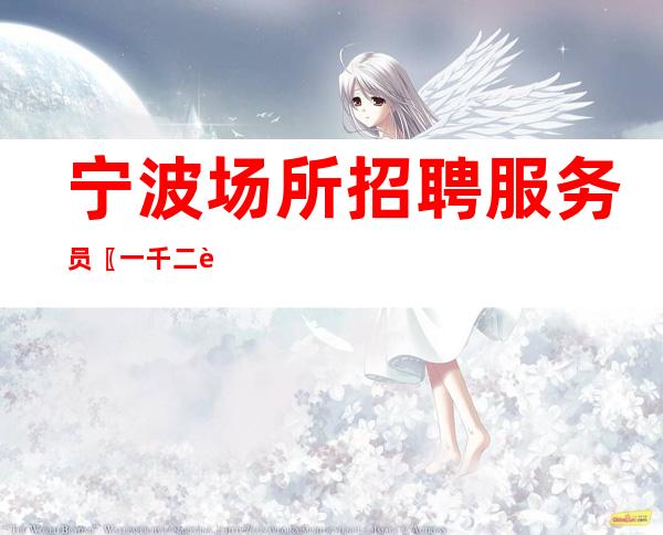宁波场所招聘服务员〖一千二起〗频繁二班