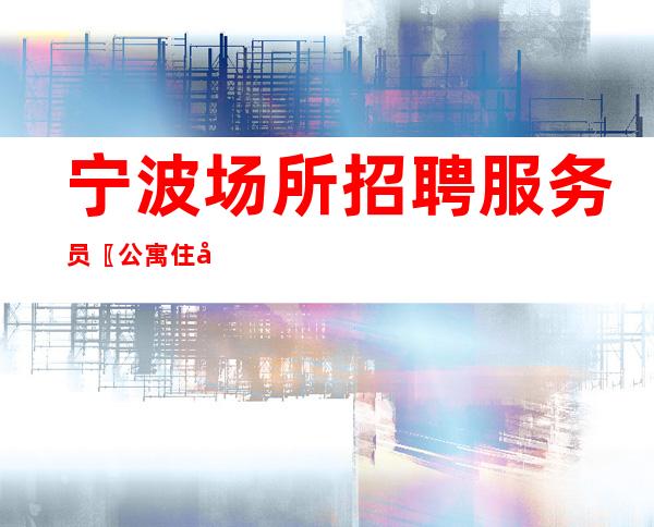 宁波场所招聘服务员〖公寓住宿〗无限财富
