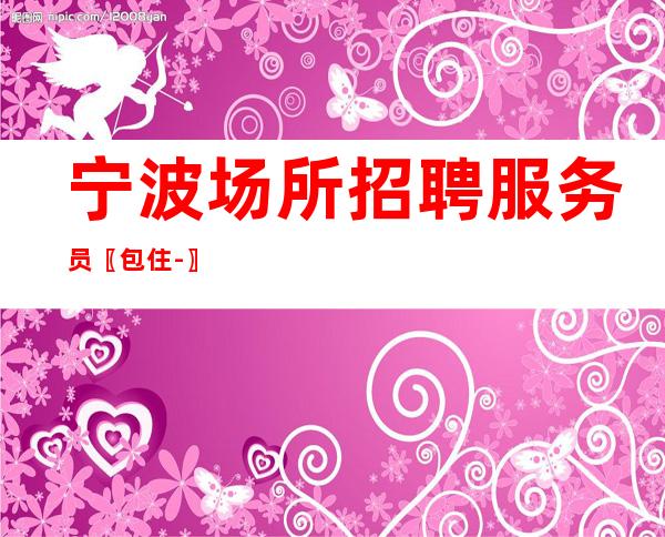 宁波场所招聘服务员〖包住-〗照料新手