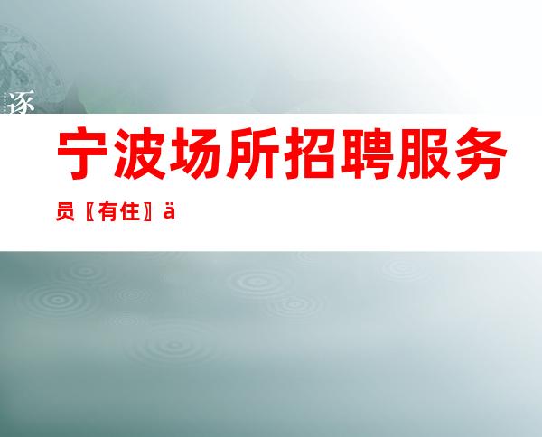 宁波场所招聘服务员〖有住〗你的出路