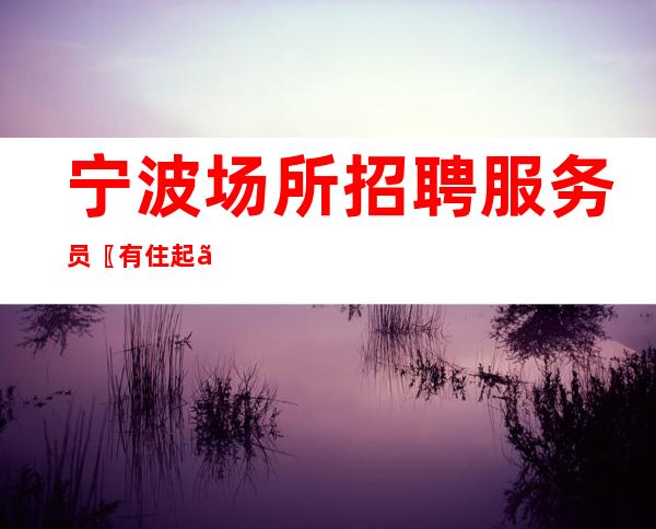 宁波场所招聘服务员〖有住起〗商务静吧缺人
