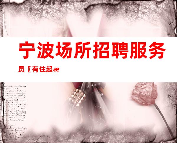 宁波场所招聘服务员〖有住起步〗为新人谋福利