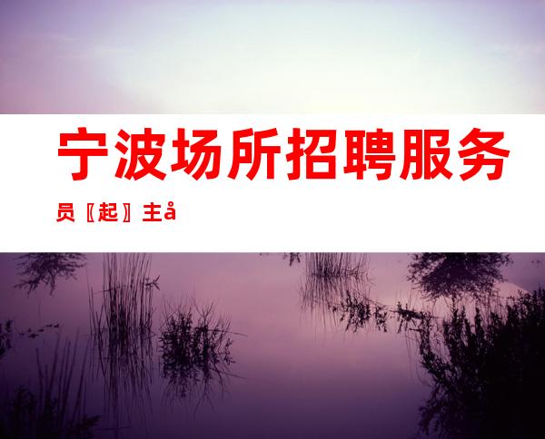 宁波场所招聘服务员〖起〗主宰命运